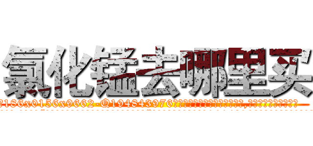 氯化锰去哪里买 (氯化锰去哪里买【电.话186x0156x9662-Q194843976林氏药业】我们做的是长期生意,靠的是老客户长期支持
参考消息网2月20日报道 韩媒称，“剩女多、离婚率高的城市，房价一定会上涨。”这是中国经济学家金岩石2016年12月参加在上海举行的房地产相关论坛时说的话。
)