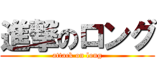 進撃のロング (attack on long)
