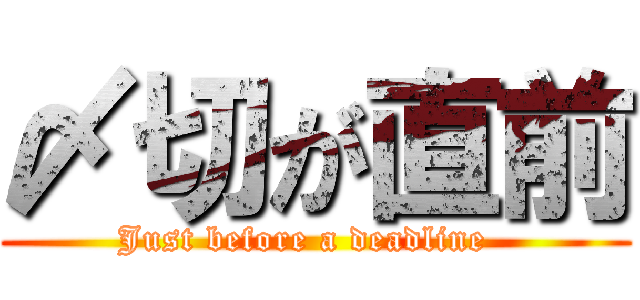 〆切が直前 (Just before a deadline  )