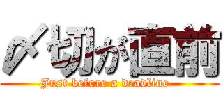 〆切が直前 (Just before a deadline  )