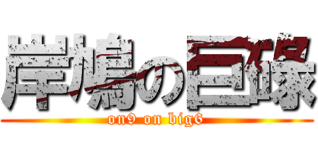 岸鳩の巨碌 (on9 on big6)