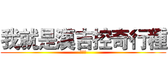 我就是漢吉控奇行種 (呵呵呵)