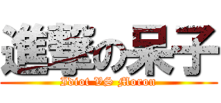 進撃の呆子 (Idiot VS Moron)