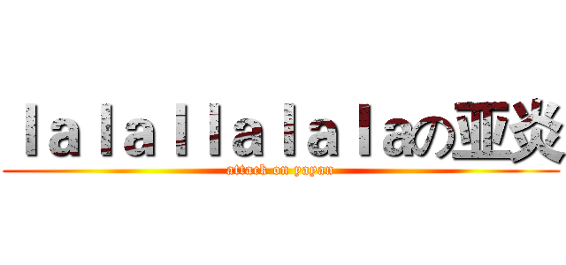 ｌａｌａｌｌａｌａｌａの亚炎 (attack on yayan)