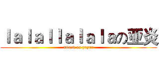 ｌａｌａｌｌａｌａｌａの亚炎 (attack on yayan)
