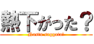 熱下がった？ (Nastu saggata?)