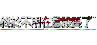 終於不用在當股長了~ (happy~)