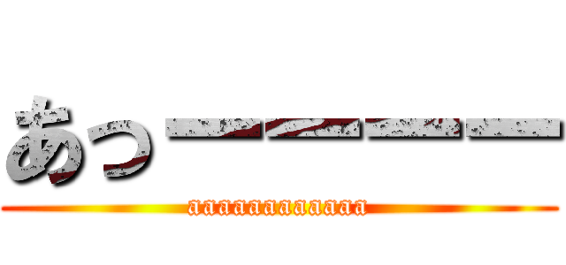 あっーーーー (aaaaaaaaaaaa)