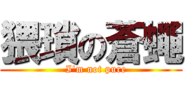 猥瑣の蒼蠅 (   I\'m not pure)