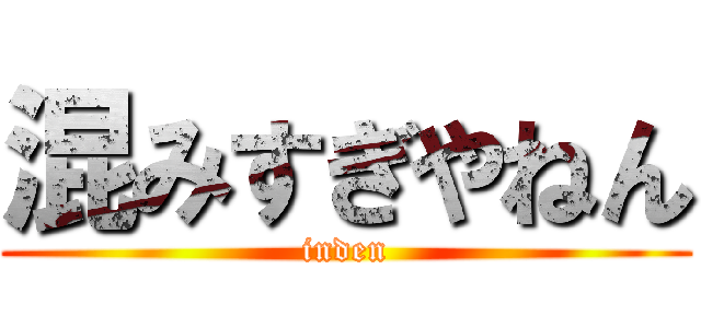 混みすぎやねん (inden)
