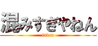 混みすぎやねん (inden)