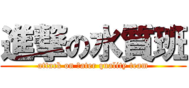 進撃の水質班 (attack on ｗater quality team)