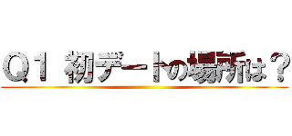 Ｑ１ 初デートの場所は？ ()