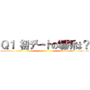 Ｑ１ 初デートの場所は？ ()