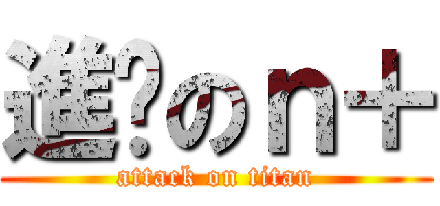 進擊のｎ＋ (attack on titan)