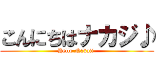 こんにちはナカジ♪ (Hello Nakaji )