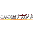 こんにちはナカジ♪ (Hello Nakaji )