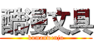 酷漫文具 (kumanwenju)