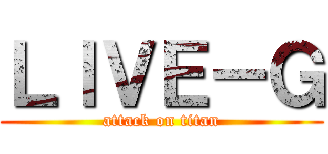 ＬＩＶＥ－Ｇ (attack on titan)