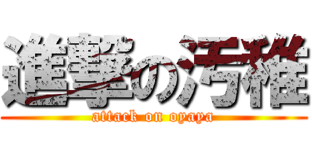 進撃の汚稚 (attack on oyaya)