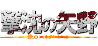 撃沈の矢野 (Yano of sinking)