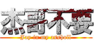 杰哥不要 (Jay in my assholl)