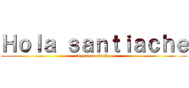 Ｈｏｌａ ｓａｎｔｉａｃｈｅ (te quiero mucho )