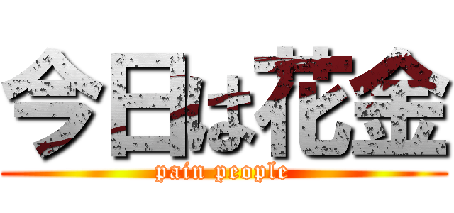 今日は花金 (pain people)