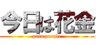 今日は花金 (pain people)