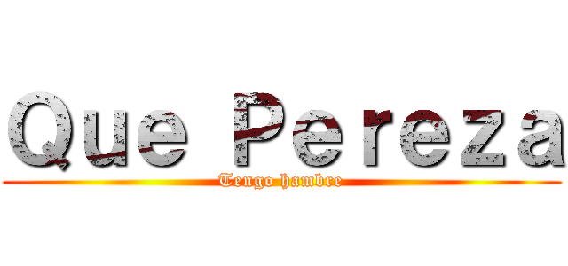 Ｑｕｅ Ｐｅｒｅｚａ (Tengo hambre)