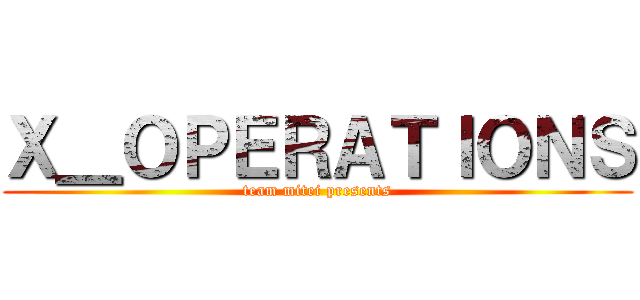 Ｘ＿ＯＰＥＲＡＴＩＯＮＳ (team mitei presents)