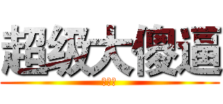 超级大傻逼 (刘川江)