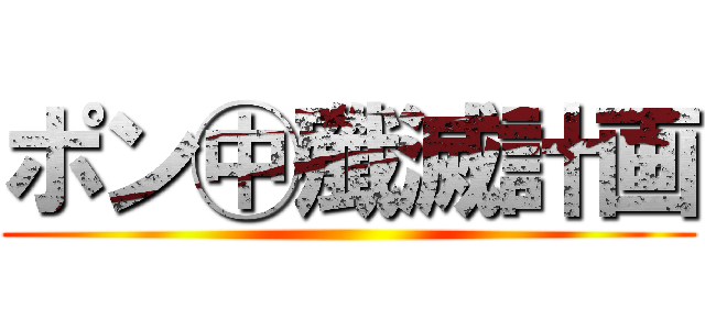 ポン㊥殲滅計画 ()