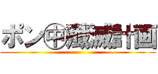 ポン㊥殲滅計画 ()