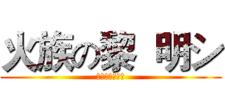 火族の黎  明シ (卍卍卍卍卍卍卍)