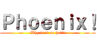 Ｐｈｏｅｎｉｘ！ (Why is it so hot?!)