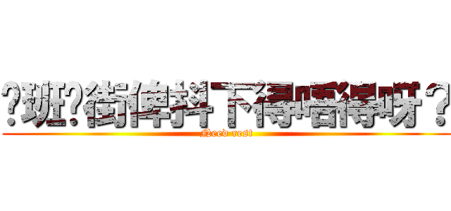 你班扑街俾抖下得唔得呀？ (Need rest)