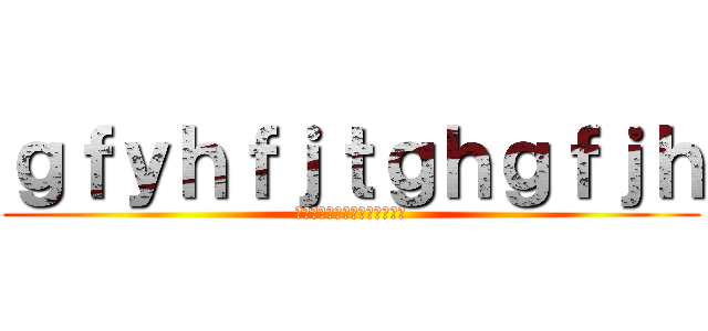 ｇｆｙｈｆｊｔｇｈｇｆｊｈ (ｇｌｋｄｆｊぎおｒｆｓどえｇ)