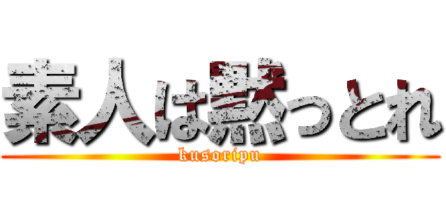 素人は黙っとれ (kusoripu)