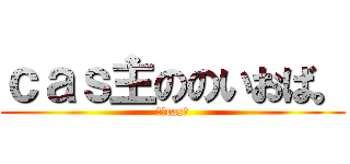 ｃａｓ主ののいおば。 (新人cas主)