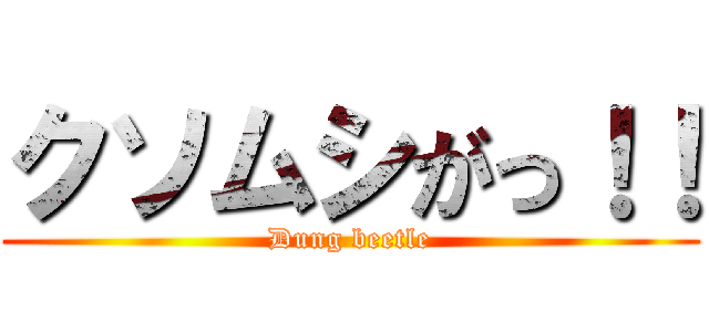 クソムシがっ！！ (Dung beetle)