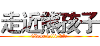走近熊孩子 (Close wild kid)