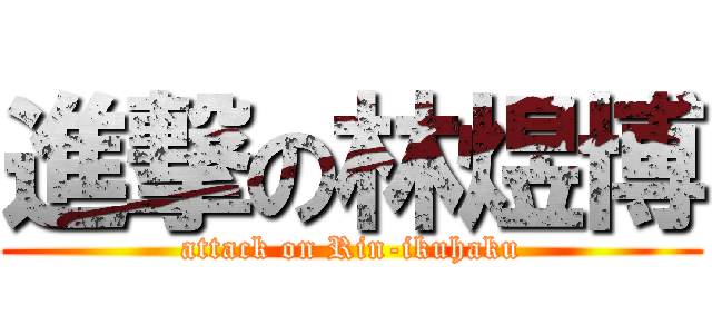 進撃の林煜博 (attack on Rin-ikuhaku)