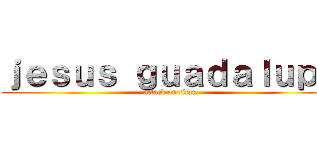 ｊｅｓｕｓ ｇｕａｄａｌｕｐｅ (attack on titan)
