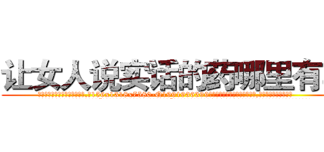 让女人说实话的药哪里有卖 (让女人说实话的药哪里有卖【电.话156x1318x7580-Q1991936399鑫宏药业】我们做的是长期生意,靠的是老客户长期支持
参考消息网2月20日报道 韩媒称，“剩女多、离婚率高的城市，房价一定会上涨。”这是中国经济学家金岩石2016年12月参加在上海举行的房地产相关论坛时说的话。
)