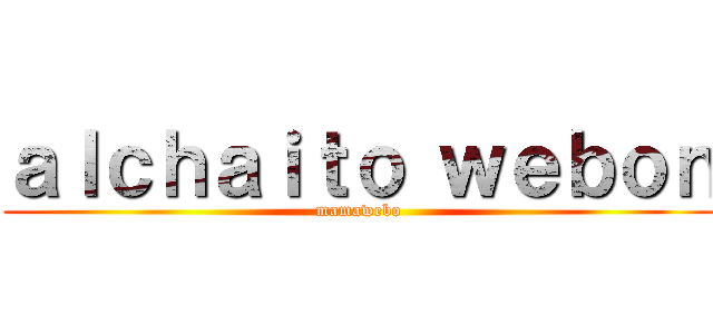 ａｌｃｈａｉｔｏ ｗｅｂｏｎ (mamawebo)