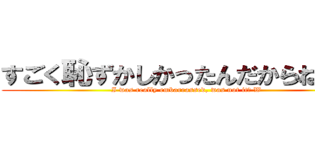 すごく恥ずかしかったんだからね？ｗ (I was really embarrassed, was not it? W)