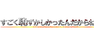 すごく恥ずかしかったんだからね？ｗ (I was really embarrassed, was not it? W)