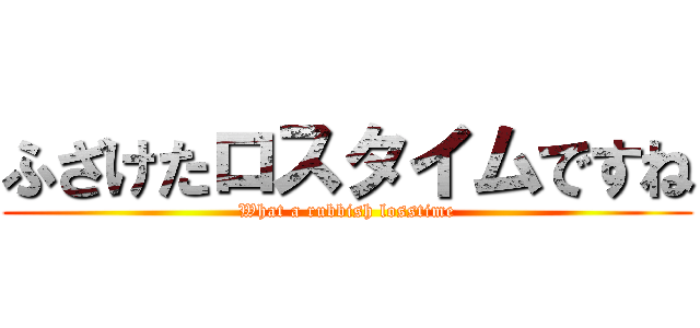 ふざけたロスタイムですね (What a rubbish losstime)