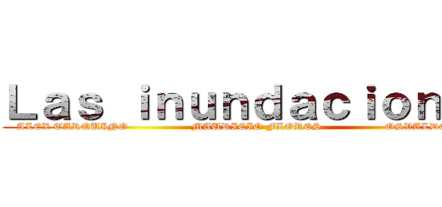 Ｌａｓ ｉｎｕｎｄａｃｉｏｎｅｓ  (ALEX TARQUINO                 MAURICIO FLORES                 OSVALDO CACERES)